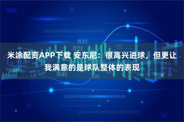 米涂配资APP下载 安东尼：很高兴进球，但更让我满意的是球队整体的表现