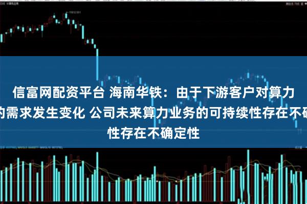 信富网配资平台 海南华铁：由于下游客户对算力设备的需求发生变化 公司未来算力业务的可持续性存在不确定性