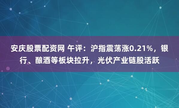 安庆股票配资网 午评：沪指震荡涨0.21%，银行、酿酒等板块拉升，光伏产业链股活跃