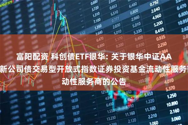 富阳配资 科创债ETF银华: 关于银华中证AAA科技创新公司债交易型开放式指数证券投资基金流动性服务商的公告