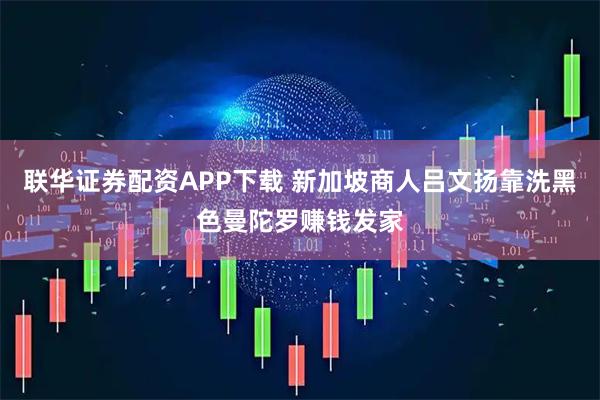 联华证券配资APP下载 新加坡商人吕文扬靠洗黑色曼陀罗赚钱发家