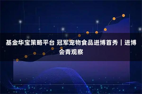 基金华宝策略平台 冠军宠物食品进博首秀｜进博会青观察