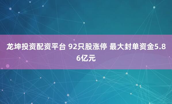 龙坤投资配资平台 92只股涨停 最大封单资金5.86亿元