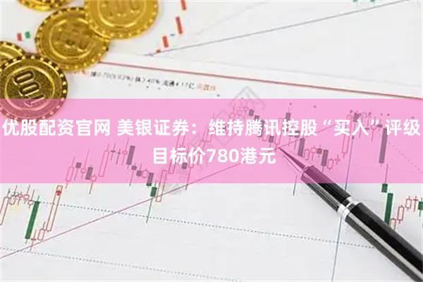 优股配资官网 美银证券：维持腾讯控股“买入”评级 目标价780港元