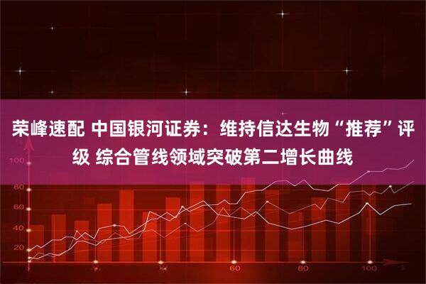 荣峰速配 中国银河证券：维持信达生物“推荐”评级 综合管线领域突破第二增长曲线