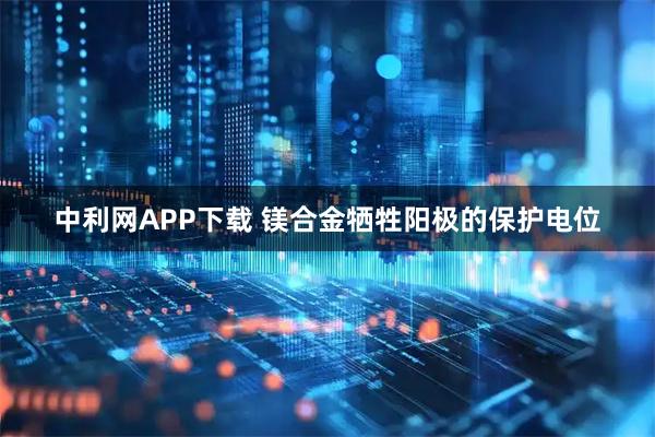中利网APP下载 镁合金牺牲阳极的保护电位