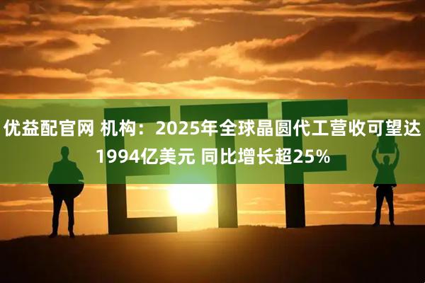 优益配官网 机构：2025年全球晶圆代工营收可望达1994亿美元 同比增长超25%