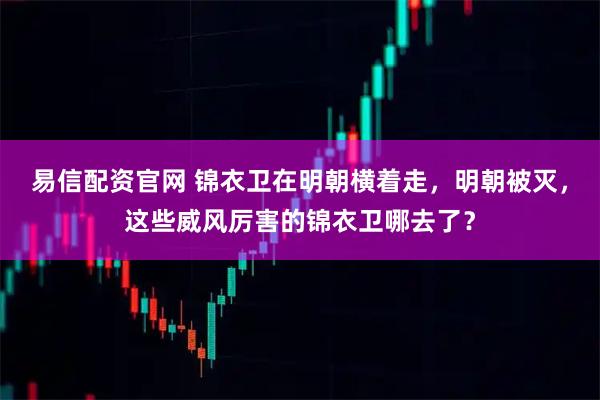 易信配资官网 锦衣卫在明朝横着走，明朝被灭，这些威风厉害的锦衣卫哪去了？