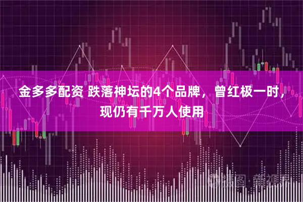 金多多配资 跌落神坛的4个品牌，曾红极一时，现仍有千万人使用