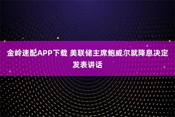 金岭速配APP下载 美联储主席鲍威尔就降息决定发表讲话