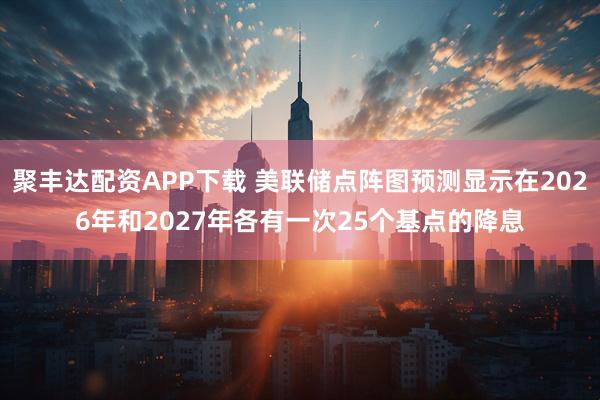 聚丰达配资APP下载 美联储点阵图预测显示在2026年和2027年各有一次25个基点的降息