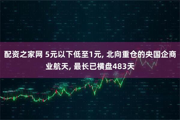 配资之家网 5元以下低至1元, 北向重仓的央国企商业航天, 最长已横盘483天