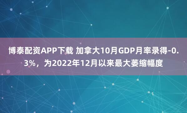 博泰配资APP下载 加拿大10月GDP月率录得-0.3%，为2022年12月以来最大萎缩幅度