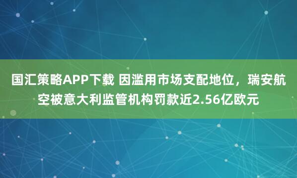 国汇策略APP下载 因滥用市场支配地位，瑞安航空被意大利监管机构罚款近2.56亿欧元