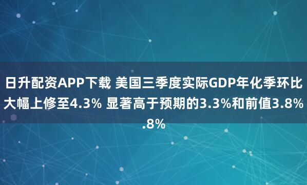 日升配资APP下载 美国三季度实际GDP年化季环比大幅上修至4.3% 显著高于预期的3.3%和前值3.8%