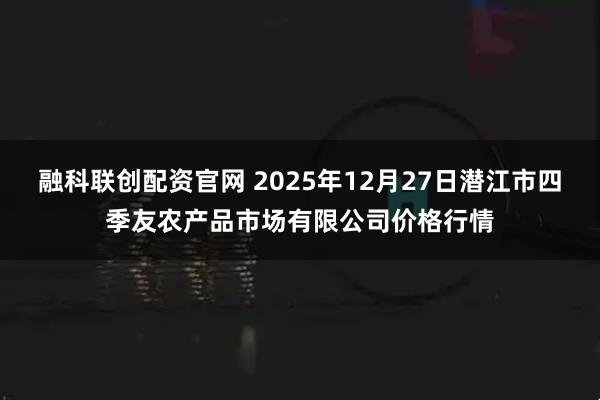 融科联创配资官网 2025年12月27日潜江市四季友农产品市场有限公司价格行情