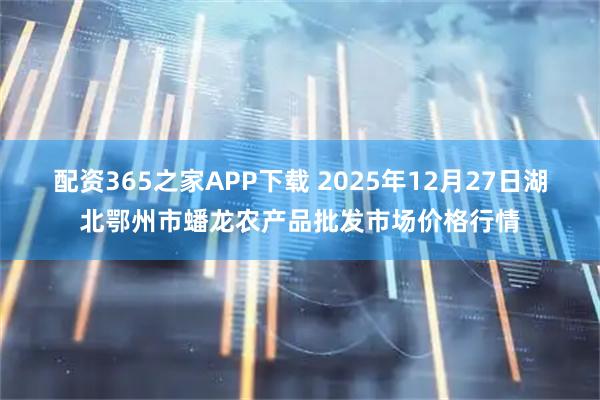 配资365之家APP下载 2025年12月27日湖北鄂州市蟠龙农产品批发市场价格行情