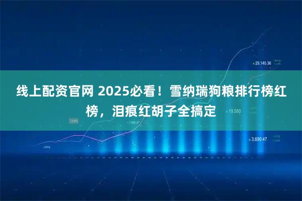 线上配资官网 2025必看！雪纳瑞狗粮排行榜红榜，泪痕红胡子全搞定
