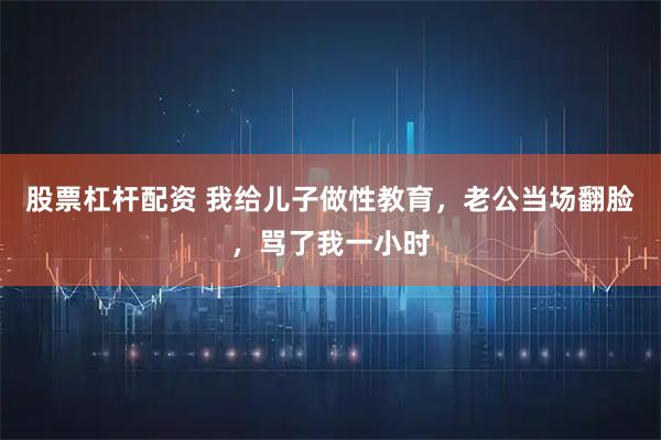 股票杠杆配资 我给儿子做性教育，老公当场翻脸，骂了我一小时