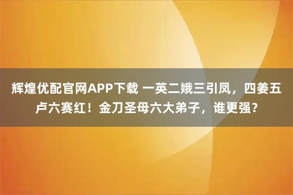 辉煌优配官网APP下载 一英二娥三引凤，四姜五卢六赛红！金刀圣母六大弟子，谁更强？