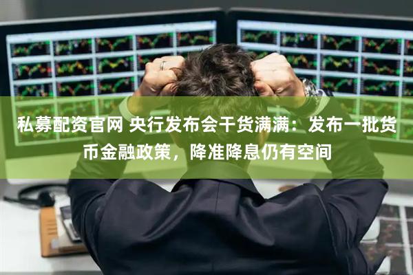 私募配资官网 央行发布会干货满满：发布一批货币金融政策，降准降息仍有空间