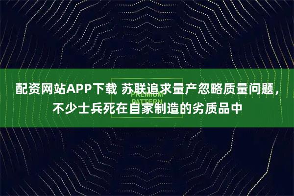 配资网站APP下载 苏联追求量产忽略质量问题，不少士兵死在自家制造的劣质品中