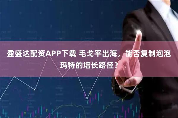 盈盛达配资APP下载 毛戈平出海，能否复制泡泡玛特的增长路径？