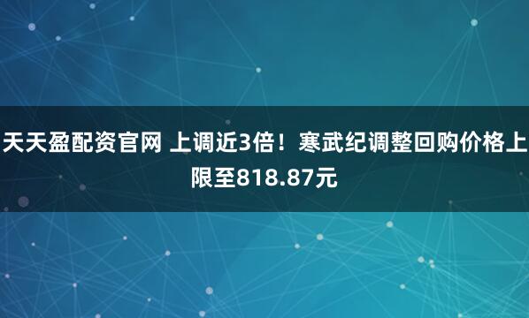 天天盈配资官网 上调近3倍!寒武纪调整回购价格上限至818.87元