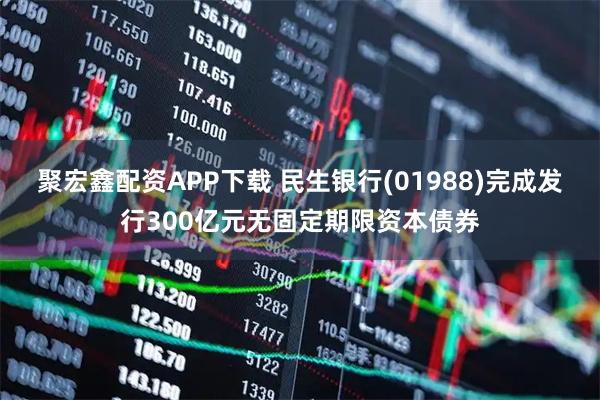 聚宏鑫配资APP下载 民生银行(01988)完成发行300亿元无固定期限资本债券