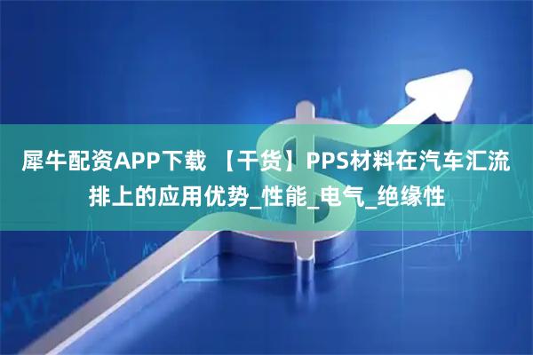 犀牛配资APP下载 【干货】PPS材料在汽车汇流排上的应用优势_性能_电气_绝缘性