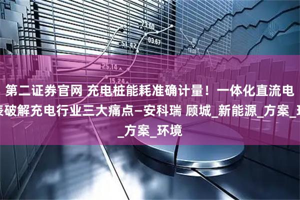 第二证券官网 充电桩能耗准确计量！一体化直流电能表破解充电行业三大痛点—安科瑞 顾城_新能源_方案_环境