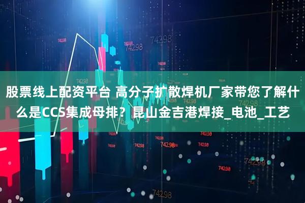 股票线上配资平台 高分子扩散焊机厂家带您了解什么是CCS集成母排？昆山金吉港焊接_电池_工艺