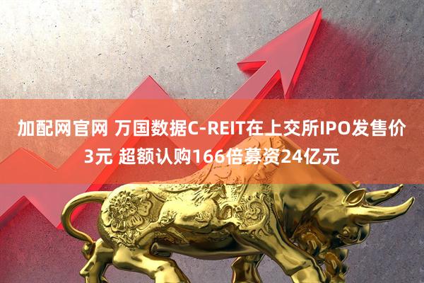加配网官网 万国数据C-REIT在上交所IPO发售价3元 超额认购166倍募资24亿元