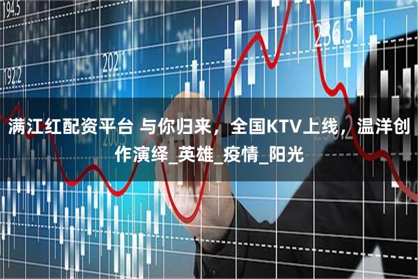满江红配资平台 与你归来，全国KTV上线，温洋创作演绎_英雄_疫情_阳光