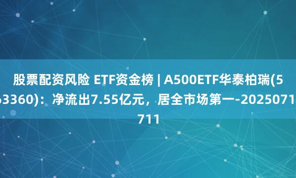 股票配资风险 ETF资金榜 | A500ETF华泰柏瑞(563360)：净流出7.55亿元，居全市场第一-20250711