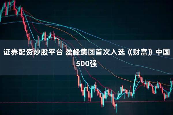 证券配资炒股平台 盈峰集团首次入选《财富》中国500强