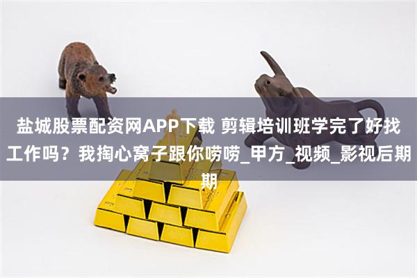 盐城股票配资网APP下载 剪辑培训班学完了好找工作吗？我掏心窝子跟你唠唠_甲方_视频_影视后期