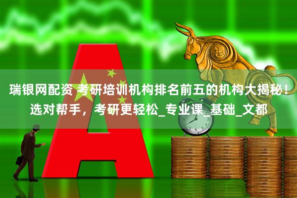 瑞银网配资 考研培训机构排名前五的机构大揭秘！选对帮手，考研更轻松_专业课_基础_文都