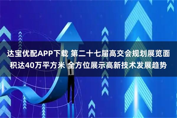 达宝优配APP下载 第二十七届高交会规划展览面积达40万平方米 全方位展示高新技术发展趋势