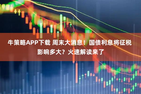 牛策略APP下载 周末大消息!国债利息将征税 影响多大?火速解读来了
