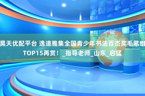 昊天优配平台 逸道雅集全国青少年书法百杰奖毛笔组TOP15再赏！_指导老师_山东_启猛