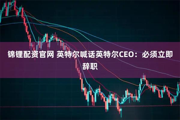 锦锂配资官网 英特尔喊话英特尔CEO：必须立即辞职