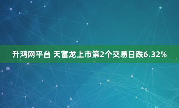 升鸿网平台 天富龙上市第2个交易日跌6.32%