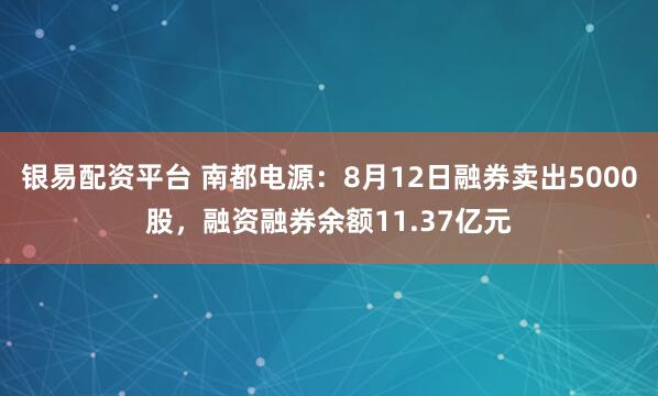 银易配资平台 南都电源：8月12日融券卖出5000股，融资融券余额11.37亿元