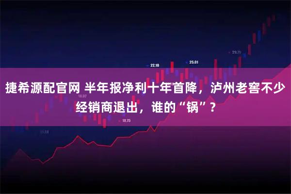 捷希源配官网 半年报净利十年首降，泸州老窖不少经销商退出，谁的“锅”？