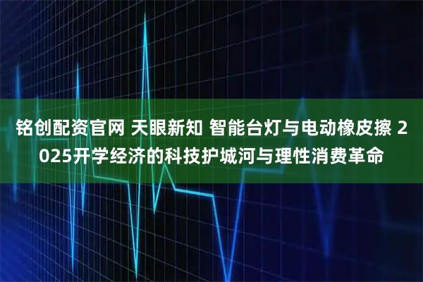 铭创配资官网 天眼新知 智能台灯与电动橡皮擦 2025开学经济的科技护城河与理性消费革命