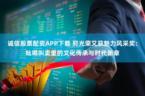 诚信股票配资APP下载 郑光荣又获魅力风采奖:吆喝叫卖里的文化传承与时代新章