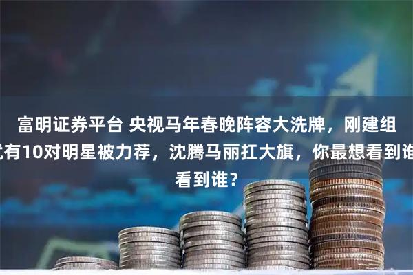 富明证券平台 央视马年春晚阵容大洗牌,刚建组就有10对明星被力荐,沈腾马丽扛大旗,你最想看到谁?