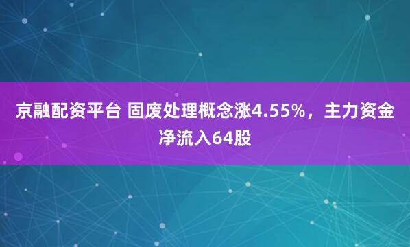 京融配资平台 固废处理概念涨4.55%,主力资金净流入64股