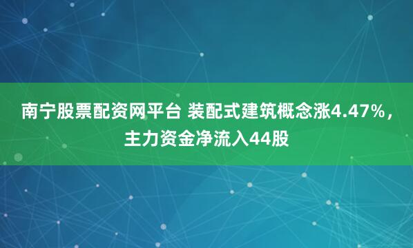 南宁股票配资网平台 装配式建筑概念涨4.47%,主力资金净流入44股